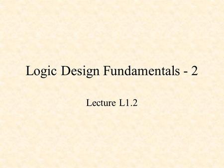 Logic Design Fundamentals - 2 Lecture L1.2. Logic Design Fundamentals - 2 Basic Gates Basic Combinational Circuits Basic Sequential Circuits.