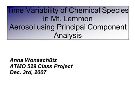 Time Variability of Chemical Species in Mt. Lemmon Aerosol using Principal Component Analysis Anna Wonaschütz ATMO 529 Class Project Dec. 3rd, 2007.