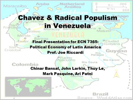 Chavez & Radical Populism in Venezuela Final Presentation for ECN 7365: Political Economy of Latin America Prof. Joe Riccardi Chinar Bansal, John Larkin,