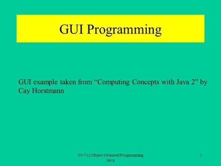 95-712 Object Oriented Programming Java 1 GUI example taken from “Computing Concepts with Java 2” by Cay Horstmann GUI Programming.