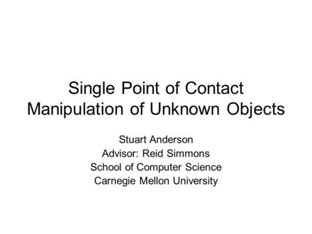 Single Point of Contact Manipulation of Unknown Objects Stuart Anderson Advisor: Reid Simmons School of Computer Science Carnegie Mellon University.
