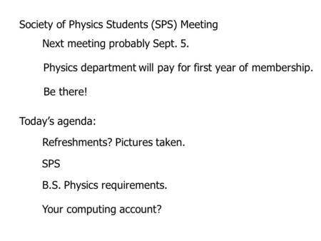 Society of Physics Students (SPS) Meeting Next meeting probably Sept. 5. Physics department will pay for first year of membership. Be there! Today’s agenda: