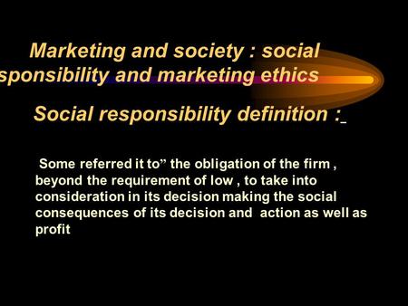 Marketing and society : social responsibility and marketing ethics Social responsibility definition : Some referred it to ” the obligation of the firm,