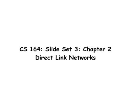 CS 164: Slide Set 3: Chapter 2 Direct Link Networks.