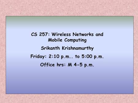 CS 257: Wireless Networks and Mobile Computing Srikanth Krishnamurthy Friday: 2:10 p.m.. to 5:00 p.m. Office hrs: M 4-5 p.m.