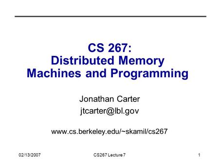 02/13/2007CS267 Lecture 71 CS 267: Distributed Memory Machines and Programming Jonathan Carter