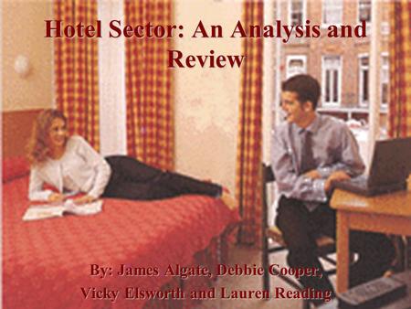 Hotel Sector: An Analysis and Review By: James Algate, Debbie Cooper, Vicky Elsworth and Lauren Reading.