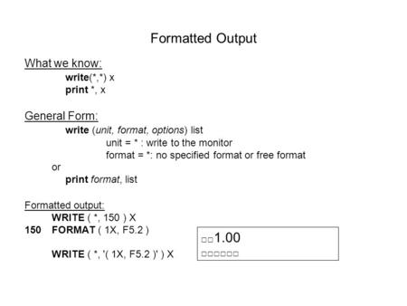 Formatted Output What we know: write(*,*) x print *, x General Form: write (unit, format, options) list unit = * : write to the monitor format = *: no.