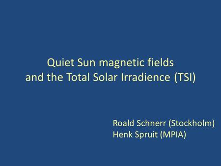 Quiet Sun magnetic fields and the Total Solar Irradience (TSI) Roald Schnerr (Stockholm) Henk Spruit (MPIA)