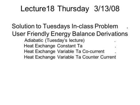 Lecture18 Thursday 3/13/08 Solution to Tuesdays In-class Problem. User Friendly Energy Balance Derivations Adiabatic (Tuesday’s lecture). Heat Exchange.