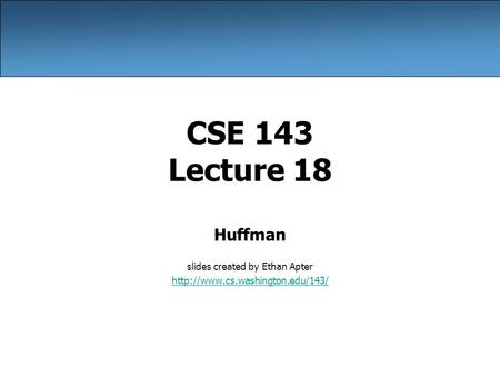 CSE 143 Lecture 18 Huffman slides created by Ethan Apter