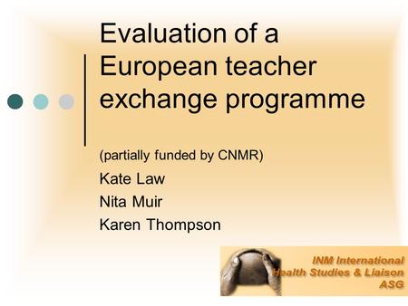 Evaluation of a European teacher exchange programme (partially funded by CNMR) Kate Law Nita Muir Karen Thompson.