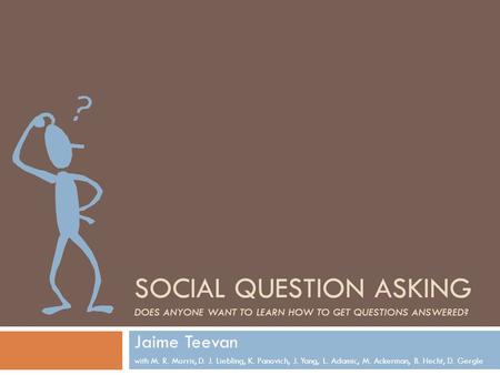 SOCIAL QUESTION ASKING DOES ANYONE WANT TO LEARN HOW TO GET QUESTIONS ANSWERED? Jaime Teevan with M. R. Morris, D. J. Liebling, K. Panovich, J. Yang, L.