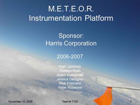 1 November 10, 2006Team # 7103 M.E.T.E.O.R. Instrumentation Platform Sponsor: Harris Corporation 2006-2007 Matt Lipschutz Rashmi Shah Adam Gutterman Jessica.