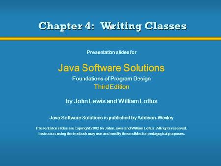 Chapter 4: Writing Classes Presentation slides for Java Software Solutions Foundations of Program Design Third Edition by John Lewis and William Loftus.