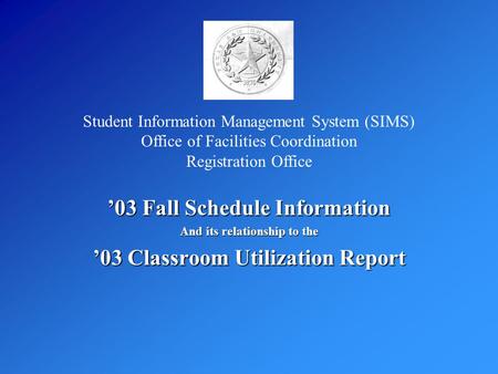 ’03 Fall Schedule Information And its relationship to the ’03 Classroom Utilization Report Student Information Management System (SIMS) Office of Facilities.