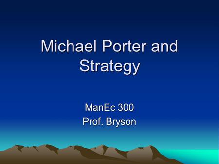 Michael Porter and Strategy ManEc 300 Prof. Bryson.