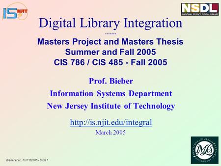 Bieber et al., NJIT ©2005 - Slide 1 Digital Library Integration ------- Masters Project and Masters Thesis Summer and Fall 2005 CIS 786 / CIS 485 - Fall.