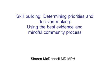 Skill building: Determining priorities and decision making: Using the best evidence and mindful community process Sharon McDonnell MD MPH.