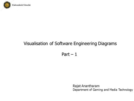 Visualisation of Software Engineering Diagrams Part – 1 Rajat Anantharam Department of Gaming and Media Technology.