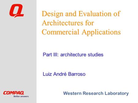 Western Research Laboratory Design and Evaluation of Architectures for Commercial Applications Luiz André Barroso Part III: architecture studies.