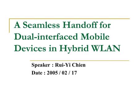 A Seamless Handoff for Dual-interfaced Mobile Devices in Hybrid WLAN Speaker : Rui-Yi Chien Date : 2005 / 02 / 17.