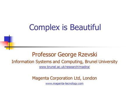 Complex is Beautiful Professor George Rzevski Information Systems and Computing, Brunel University www.brunel.ac.uk/research/madira/ Magenta Corporation.