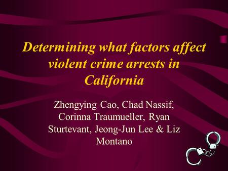 Determining what factors affect violent crime arrests in California Zhengying Cao, Chad Nassif, Corinna Traumueller, Ryan Sturtevant, Jeong-Jun Lee & Liz.