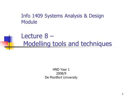 1 Info 1409 Systems Analysis & Design Module Lecture 8 – Modelling tools and techniques HND Year 1 2008/9 De Montfort University.