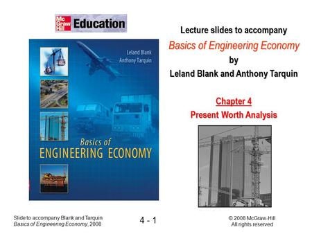 Slide to accompany Blank and Tarquin Basics of Engineering Economy, 2008 © 2008 McGraw-Hill All rights reserved 4 - 1 Lecture slides to accompany Basics.