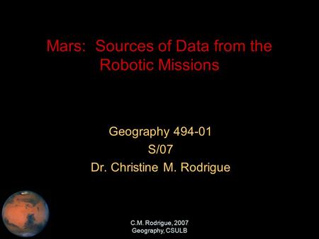 C.M. Rodrigue, 2007 Geography, CSULB Mars: Sources of Data from the Robotic Missions Geography 494-01 S/07 Dr. Christine M. Rodrigue.