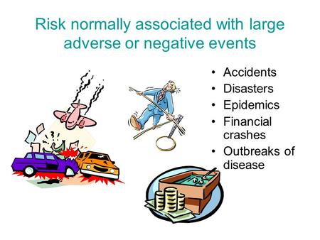 Risk normally associated with large adverse or negative events Accidents Disasters Epidemics Financial crashes Outbreaks of disease.