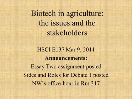 Biotech in agriculture: the issues and the stakeholders HSCI E137 Mar 9, 2011 Announcements: Essay Two assignment posted Sides and Roles for Debate 1 posted.
