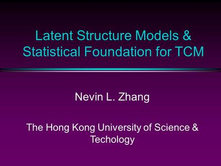 Latent Structure Models & Statistical Foundation for TCM Nevin L. Zhang The Hong Kong University of Science & Techology.