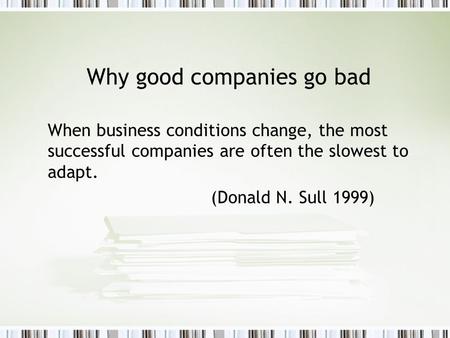 Why good companies go bad When business conditions change, the most successful companies are often the slowest to adapt. (Donald N. Sull 1999)