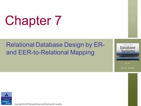 Copyright © 2007 Ramez Elmasri and Shamkant B. Navathe Chapter 7 Relational Database Design by ER- and EER-to-Relational Mapping.