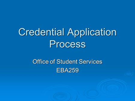 Credential Application Process Office of Student Services EBA259.