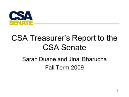 1 CSA Treasurer’s Report to the CSA Senate Sarah Duane and Jinai Bharucha Fall Term 2009.