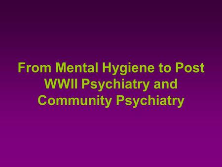 From Mental Hygiene to Post WWII Psychiatry and Community Psychiatry.