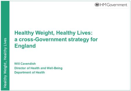 Healthy Weight, Healthy Lives Healthy Weight, Healthy Lives: a cross-Government strategy for England Will Cavendish Director of Health and Well-Being Department.