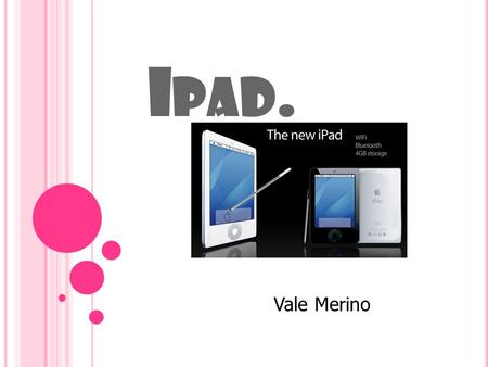 I PAD. Vale Merino. W HAT IS AN IPAD ? Is the first tablet computer from Apple. The ipad is a flat and rectangular. The large is 9.7 inch,It is 0.5 inches.