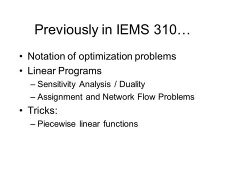 Previously in IEMS 310… Notation of optimization problems Linear Programs –Sensitivity Analysis / Duality –Assignment and Network Flow Problems Tricks: