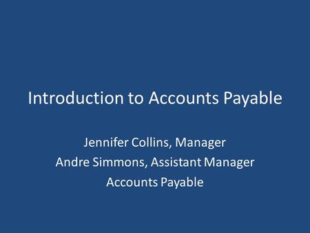 Introduction to Accounts Payable Jennifer Collins, Manager Andre Simmons, Assistant Manager Accounts Payable.