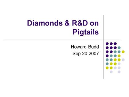 Diamonds & R&D on Pigtails Howard Budd Sep 20 2007.