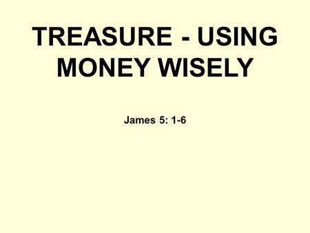 TREASURE - USING MONEY WISELY James 5: 1-6. 1. THE WRONG USE OF MONEY a) ACCUMULATING MONEY DON’T HOARD IT “You have hoarded wealth in the last days …”