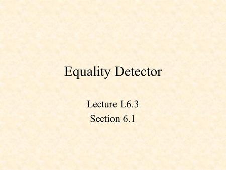 Equality Detector Lecture L6.3 Section 6.1. Equality Detector XNOR X Y Z Z = !(X $ Y) X Y Z 0 0 1 0 1 0 1 0 0 1 1 1.