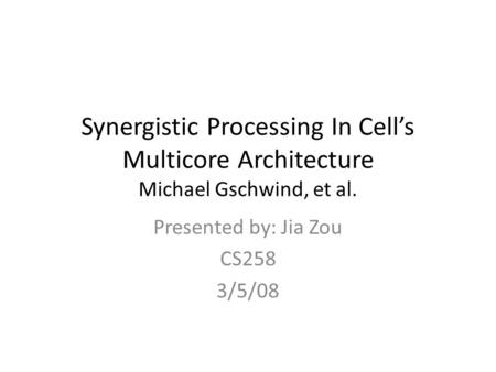 Synergistic Processing In Cell’s Multicore Architecture Michael Gschwind, et al. Presented by: Jia Zou CS258 3/5/08.