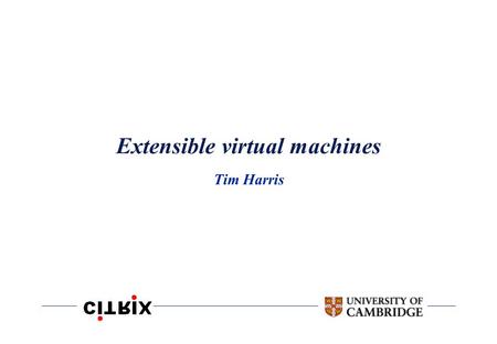 Extensible virtual machines Tim Harris. Extensible virtual machines Policy decisions can often be separated (safely) from implementation mechanisms Thread.