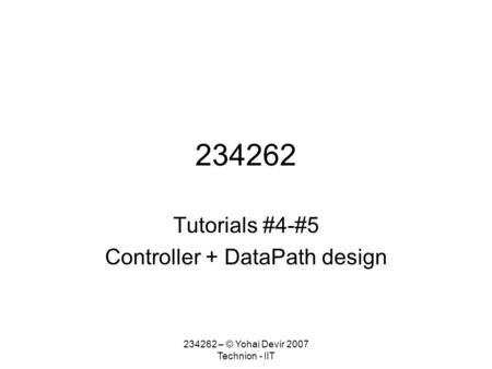 234262 Tutorials #4-#5 Controller + DataPath design 234262 – © Yohai Devir 2007 Technion - IIT.
