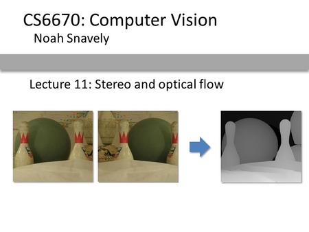 Lecture 11: Stereo and optical flow CS6670: Computer Vision Noah Snavely.